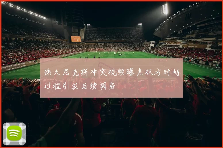 热火尼克斯冲突视频曝光双方对峙过程引发后续调查