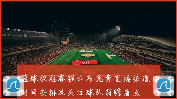篮球欧冠赛程公布免费直播渠道与时间安排及关注球队前瞻看点