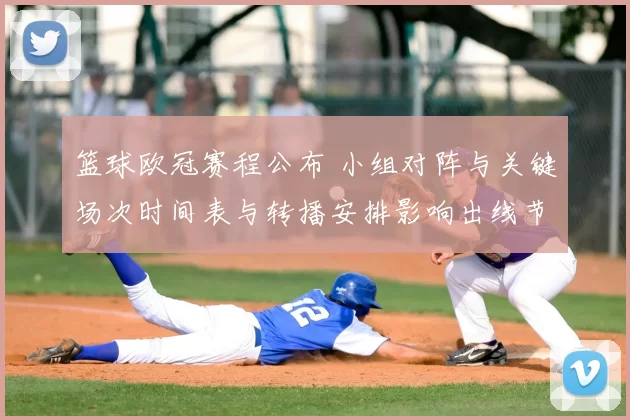 篮球欧冠赛程公布 小组对阵与关键场次时间表与转播安排影响出线节奏