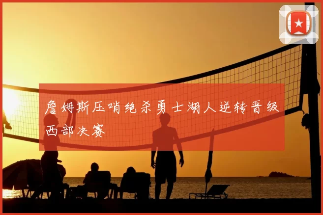 詹姆斯压哨绝杀勇士湖人逆转晋级西部决赛