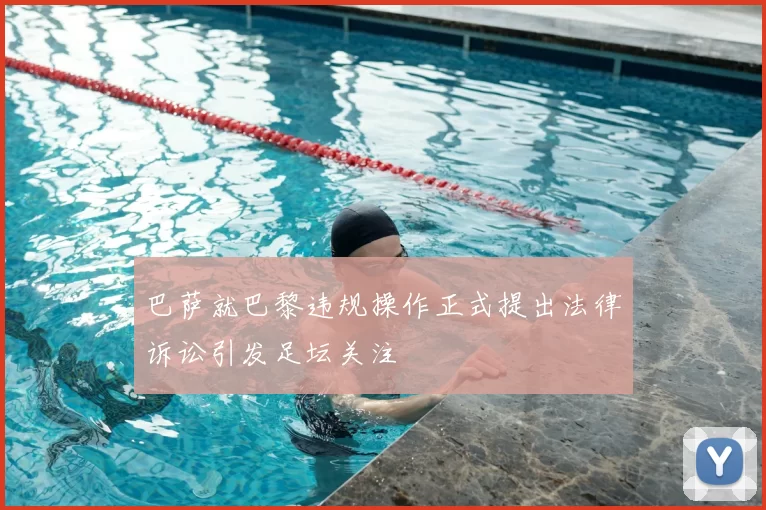 巴萨就巴黎违规操作正式提出法律诉讼引发足坛关注
