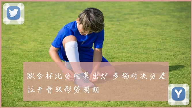 欧会杯比分结果出炉 多场对决分差拉开晋级形势明朗
