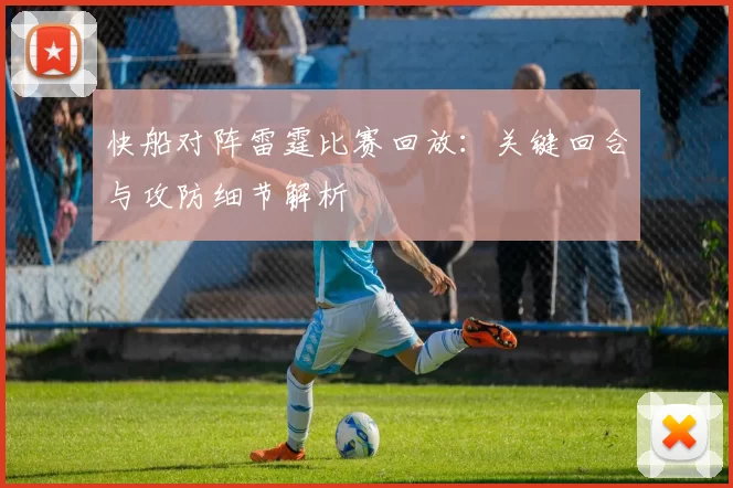 快船对阵雷霆比赛回放：关键回合与攻防细节解析