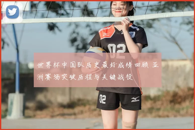 世界杯中国队历史最好成绩回顾 亚洲赛场突破历程与关键战役