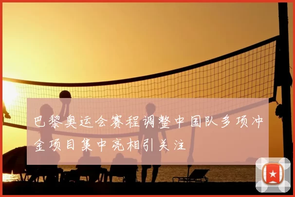 巴黎奥运会赛程调整中国队多项冲金项目集中亮相引关注