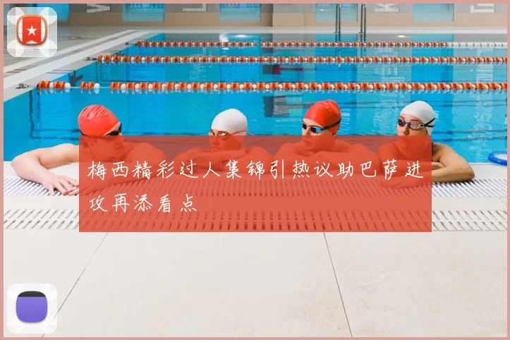 梅西精彩过人集锦引热议助巴萨进攻再添看点