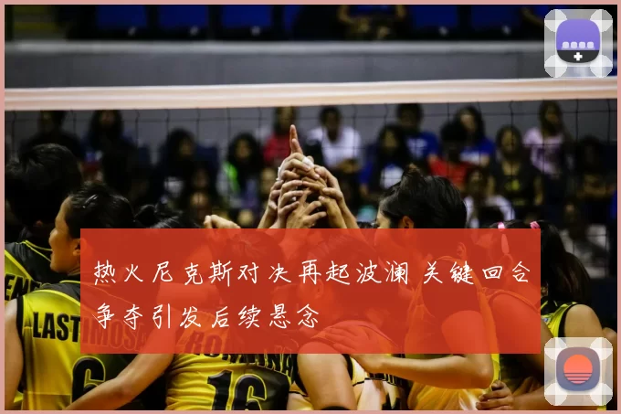热火尼克斯对决再起波澜 关键回合争夺引发后续悬念