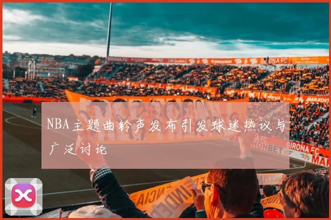 NBA主题曲铃声发布引发球迷热议与广泛讨论