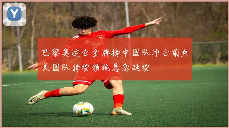 巴黎奥运会金牌榜中国队冲击前列美国队持续领跑悬念延续