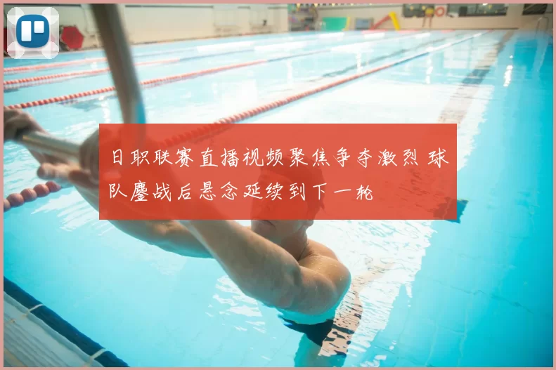 日职联赛直播视频聚焦争夺激烈 球队鏖战后悬念延续到下一轮