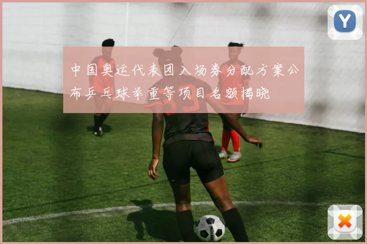 中国奥运代表团入场券分配方案公布乒乓球举重等项目名额揭晓