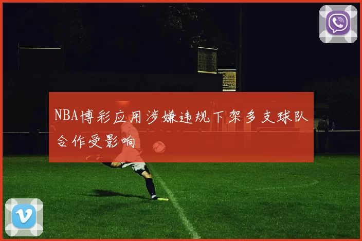 NBA博彩应用涉嫌违规下架多支球队合作受影响