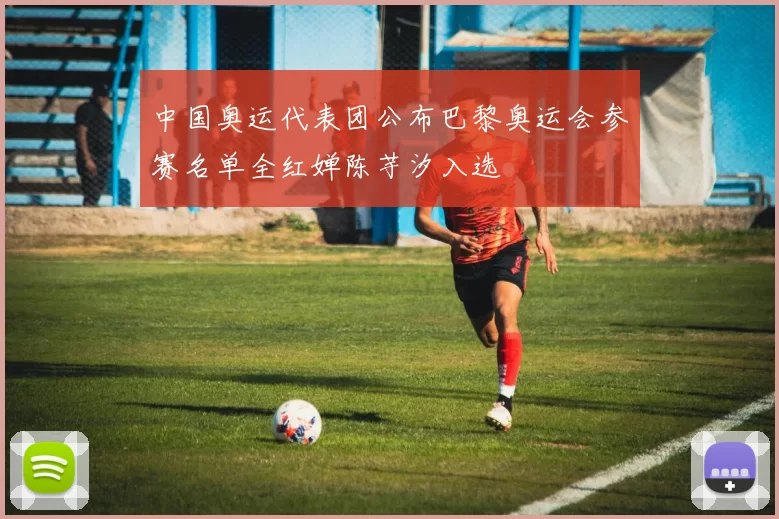 中国奥运代表团公布巴黎奥运会参赛名单全红婵陈芋汐入选