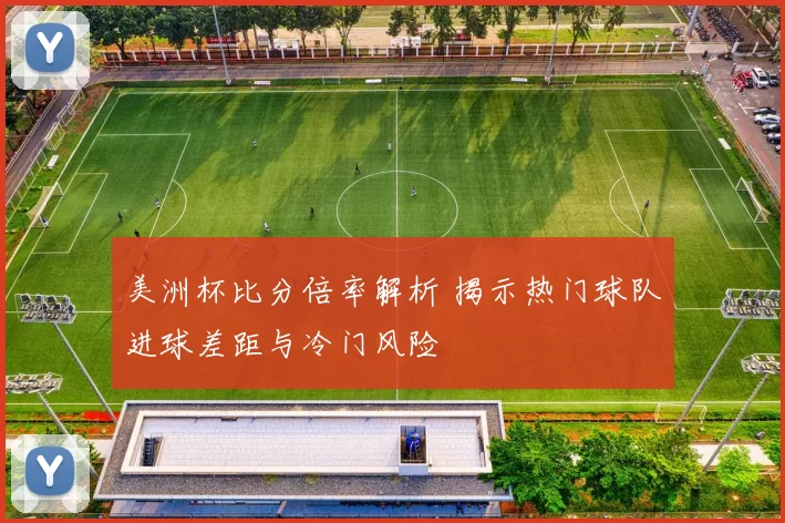 美洲杯比分倍率解析 揭示热门球队进球差距与冷门风险