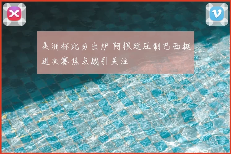 美洲杯比分出炉 阿根廷压制巴西挺进决赛焦点战引关注