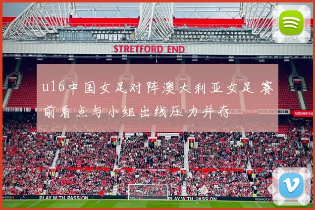 u16中国女足对阵澳大利亚女足 赛前看点与小组出线压力并存