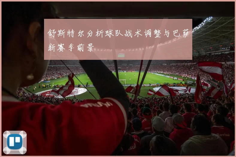 舒斯特尔分析球队战术调整与巴萨新赛季前景