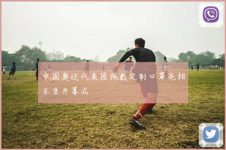 中国奥运代表团佩戴定制口罩亮相东京开幕式