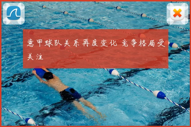 意甲球队关系再度变化 竞争格局受关注