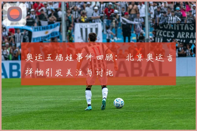 奥运五福娃事件回顾：北京奥运吉祥物引发关注与讨论