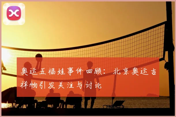奥运五福娃事件回顾:北京奥运吉祥物引发关注与讨论