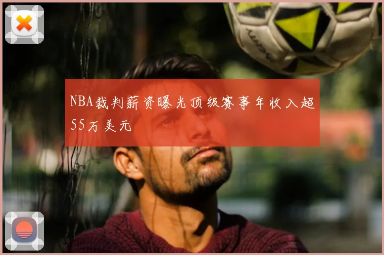 NBA裁判薪资曝光顶级赛事年收入超55万美元