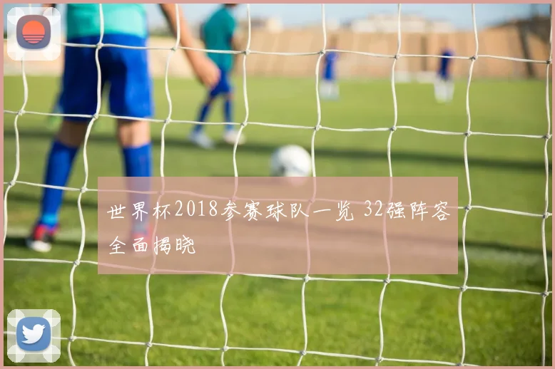 世界杯2018参赛球队一览 32强阵容全面揭晓