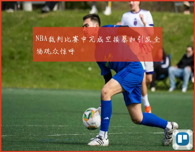 NBA裁判比赛中完成空接暴扣引发全场观众惊呼