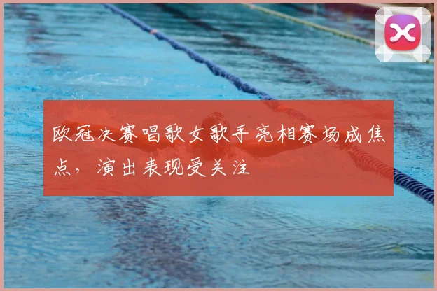 欧冠决赛唱歌女歌手亮相赛场成焦点,演出表现受关注