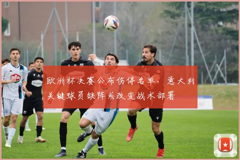 欧洲杯决赛公布伤停名单，意大利关键球员缺阵或改变战术部署