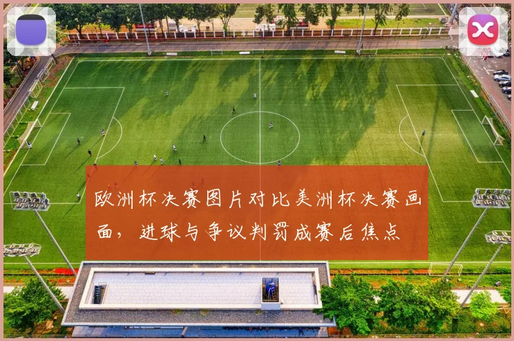 欧洲杯决赛图片对比美洲杯决赛画面，进球与争议判罚成赛后焦点