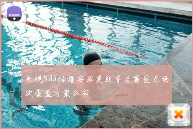 央视NBA转播安排更新季后赛重点场次覆盖方案公布