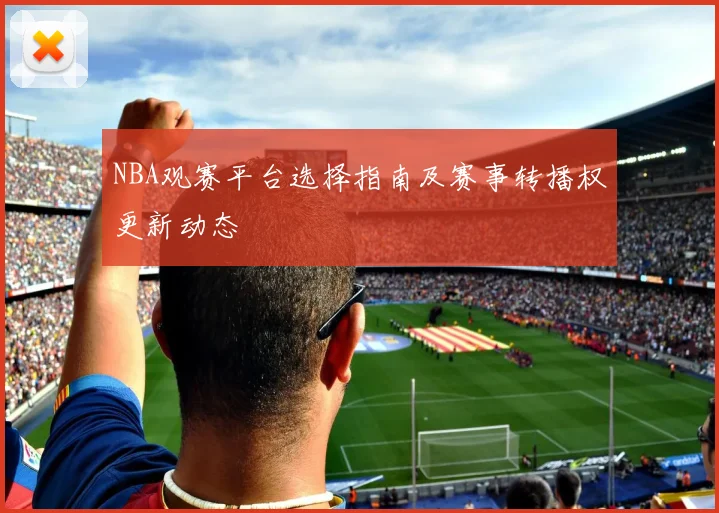 NBA观赛平台选择指南及赛事转播权更新动态