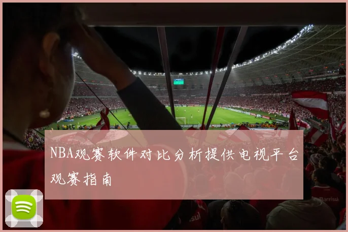 NBA观赛软件对比分析提供电视平台观赛指南