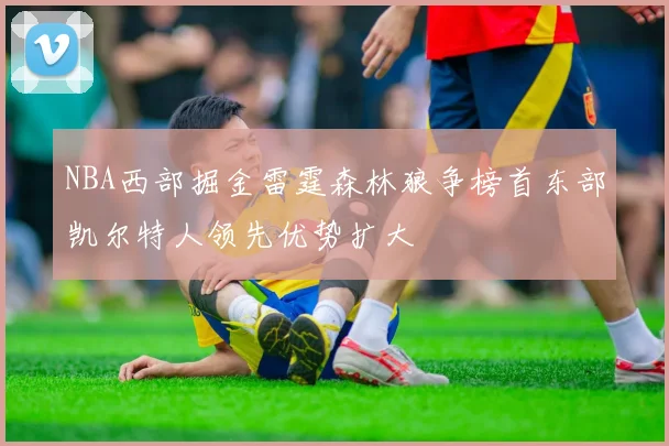 NBA西部掘金雷霆森林狼争榜首东部凯尔特人领先优势扩大
