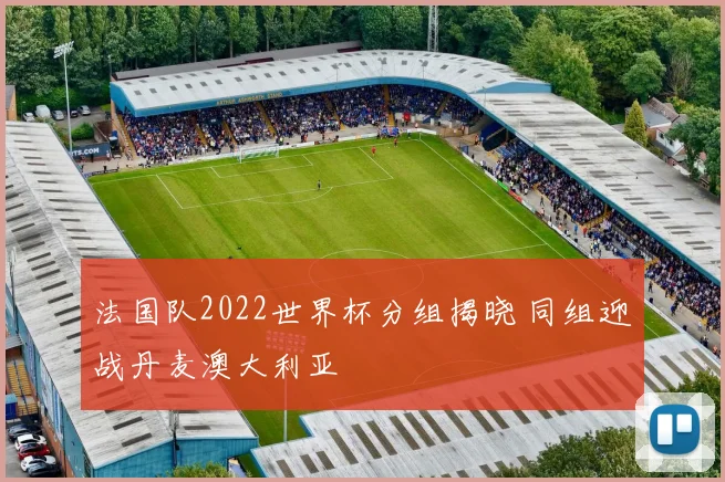 法国队2022世界杯分组揭晓 同组迎战丹麦澳大利亚