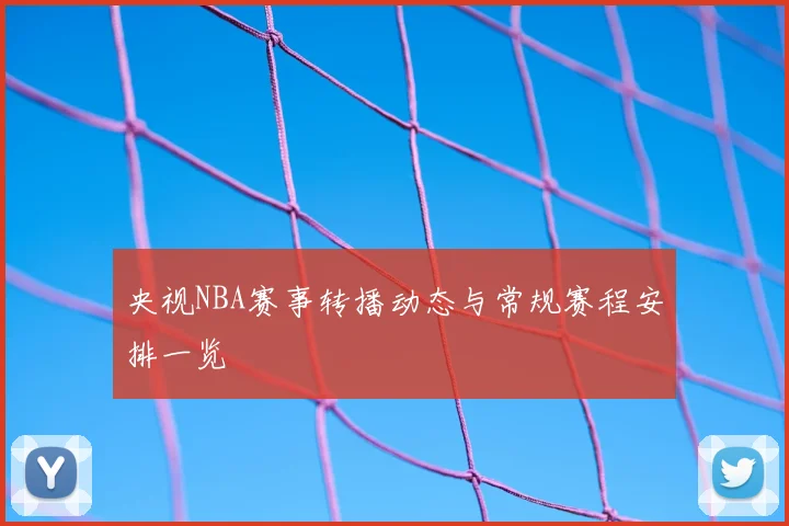 央视NBA赛事转播动态与常规赛程安排一览